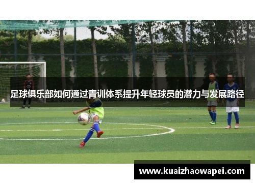 足球俱乐部如何通过青训体系提升年轻球员的潜力与发展路径