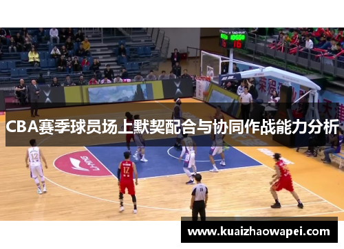 CBA赛季球员场上默契配合与协同作战能力分析
