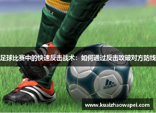 足球比赛中的快速反击战术：如何通过反击攻破对方防线