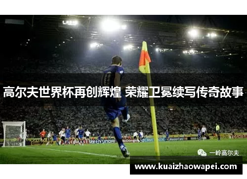 高尔夫世界杯再创辉煌 荣耀卫冕续写传奇故事